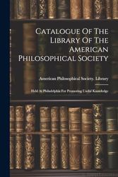 Catalogue Of The Library Of The American Philosophical Society: Held At Philadelphia For Promoting Useful Knowledge