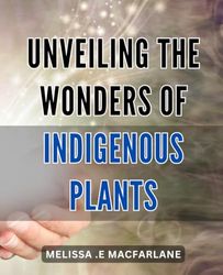 Unveiling the Wonders of Indigenous Plants: Discover the Healing Power of Nature with Indigenous Plant Remedies: A Comprehensive Guide to Herbal Medicine