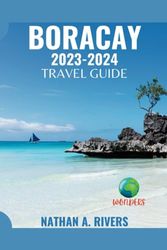 BORACAY TRAVEL GUIDE 2023 - 2024: A Comprehensive Guide To Exploring The Stunning Beaches, Vibrant Culture, Hidden Gems And Natural Wonders of The Jewel of The Philippines For First-Time Visitors