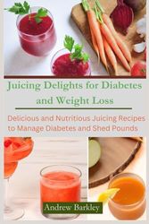 Juicing Delights for Diabetes and Weight Loss: Delicious and Nutritious Juicing Recipes to Manage Diabetes and Shed Pounds