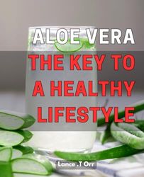 Aloe Vera: The Key to a Healthy Lifestyle: Unlocking the Healing Power of Aloe Vera for a Vibrant, Energized Life