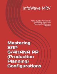 Mastering SAP S/4HANA PP (Production Planning) Configurations: A Step-by-Step Approach to Configuring Production Processes for Maximum Efficiency