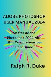 Adobe Photoshop User Manual 2024: Master Adobe Photoshop 2024 with this Comprehensive User Guide