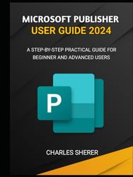 MICROSOFT PUBLISHER USER GUIDE 2024: A STEP-BY-STEP PRACTICAL GUIDE FOR BEGINNER AND ADVANCED USERS