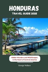 HONDURAS TRAVEL GUIDE 2025: Hidden Wonders and Wild Escapes in the Heart of Central America