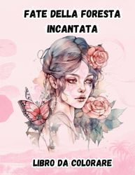 Fate della foresta incantata Libro da colorare: Bellissime illustrazioni di fata dei fiori Regali per gli amanti dell'arte per ragazze adolescenti adulti Disegni magici per il relax e la creatività
