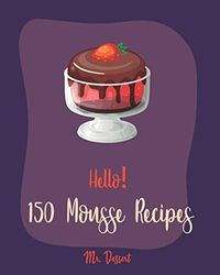 Hello! 150 Mousse Recipes: Best Mousse Cookbook Ever For Beginners [Book 1]