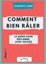 Comment bien râler : le guide pour réclamer avec succès: ou l'art de se plaindre avec élégance (en France)