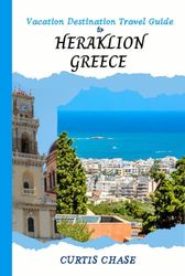 Vacation Destination Travel Guide To Heraklion Greece: The Must-Have Travel Companion for Your Adventure to the Enchanting City of Heraklion