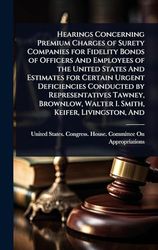 Hearings Concerning Premium Charges of Surety Companies for Fidelity Bonds of Officers And Employees of the United States And Estimates for Certain ... Walter I. Smith, Keifer, Livingston, And