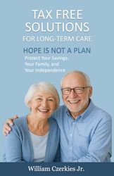 Tax Free Solutions for Long Term Care: Hope Is Not A Plan Protect Your Savings, Your Family, and Your Independence