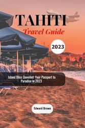 Tahiti Travel Guide 2023: Island Bliss Unveiled: Your Passport to Paradise in 2023