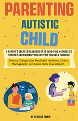 Parenting Autistic Child: A Parent's Secrets Handbook of 13 Sure-Fire Methods to Support and Raising Your Autistic Children: Through Sensory ... Management, and Social Skills Development