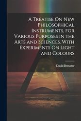 A Treatise On New Philosophical Instruments, for Various Purposes in the Arts and Sciences. With Experiments On Light and Colours