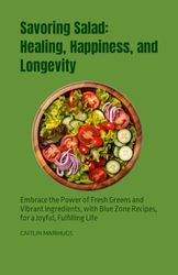 Savoring Salad: Healing, Happiness, and Longevity: Embrace the Power of Fresh Greens and Vibrant Ingredients, with Blue Zone Recipes, for a Joyful, Fulfilling Life