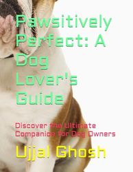 Pawsitively Perfect: A Dog Lover's Guide: Discover the Ultimate Companion for Dog Owners
