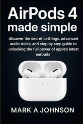 Airpods 4 made simple: Discover the secret settings, advanced audio tricks, and step by step guide to unlocking the full power of apple's latest earbuds