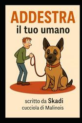 Addestra il tuo umano: scritto da Skadi – cucciola di Malinois con grande esperienza umana