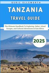Tanzania Travel Guide 2025: The Ultimate Handbook To Exploring Safari, Island Escapes, and Cultural Adventures in East Africa