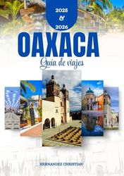 Guía de viaje de Oaxaca 2025-2026: Un viaje inspirador y práctico a través de las aventuras, sabores, tesoros escondidos, maravillas culturales y vibrante vida nocturna de Oaxaca.