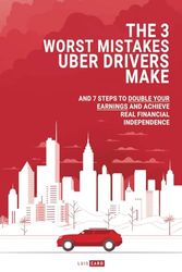 The 3 Worst Mistakes Uber Drivers Make: And 7 Steps to Double Your Earnings and Achieve Real Financial Independence