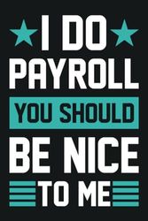 I Do Payroll You Should Be Nice To Me: Funny PAYROLLS Journal and Notebook, Funny Appreciation Gift for Payroll Clerks, Specialists, Managers, student, Payroll Employee gifts, 6x9 Inches 120 Pages.