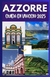 AZZORRE GUIDA DI VIAGGIO 2025: Esplora il paradiso nascosto: la tua guida definitiva alle isole mozzafiato, alle avventure indimenticabili e ai segreti locali delle Azzorre