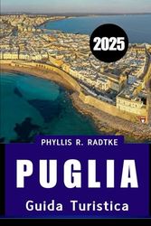 GUIDA TURISTICA PUGLIA 2025: Una fuga baciata dal sole tra cultura, cucina, coste e campagna”