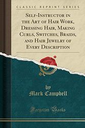 Self-Instructor in the Art of Hair Work, Dressing Hair, Making Curls, Switches, Braids, and Hair Jewelry of Every Description (Classic Reprint)