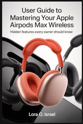 USER GUIDE TO MASTERING YOUR APPLE AIRPODS MAX WIRELESS: Hidden Features Every Owner Should Know