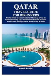 QATAR TRAVEL GUIDE FOR BEGINNERS: The Updated Concise Guide for Planning a Trip to Qatar Including Top Destinations,Culture,Outdoor Adventures,Dining,Cuisine and Getting Around