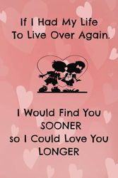 If I had my Life to Live Over, I would Find you Sooner so I could Love you Longer: 6x9, 98-page, college-ruled notebook, Valentine's Day Gift, Anniversary Gift