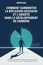 COMMENT SURMONTER LA RÉFLEXION EXCESSIVE ET L'ANXIÉTÉ DANS LE DÉVELOPPEMENT DE CARRIÈRE: Maîtriser votre esprit et vos émotions pour surmonter le stress, le doute de soi et l'incertitude professionnel