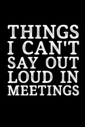 Things I Can't Say Out Loud In Meetings: 6 x 9 Blank Lined Black Notebook Journal - Funny Office Coworkers Journals for Ever Stuff, Boss, Adults, ... Sarcastic Saying Gag Appreciation Gifts