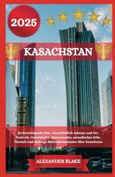 KASACHSTAN REISEFÜHRER 2025: Zu besichtigende Orte, einschließlich Adresse und Ort, Festivals, Unterkünfte, Naturwunder, nomadisches Erbe, Tierwelt und wichtige Reiseinformationen über Kasachstan