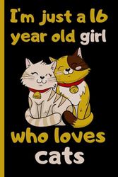 I'm Just A 16 Years Old Girl Who Loves Cats: Cute Cats Blank Lined Journal, Notebook For 16 Year Old Girl Birthday, Cat Lovers Wide Ruled Journal for ... ,120 Pages, 6x9, Soft Cover, Matte Finish.