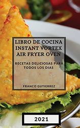 LIBRO DE COCINA INSTANT VORTEX AIR FRYER 2021 (INSTANT VORTEX AIR FRYER SPANISH EDITION): RECETAS DELICIOSAS PARA TODOS LOS DIAS