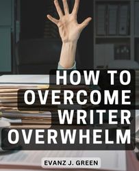 How To Overcome Writer Overwhelm: A Comprehensive Guide to Calming the Chaos and Embracing Clarity, Creativity, and Confidence on Your Author's Journey | Unlock Your Full Writing Potential