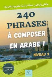 240 phrases à composer en arabe !: Niveau 3