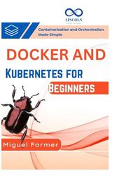 Docker and Kubernetes for Beginners: Containerization and Orchestration Made Simple