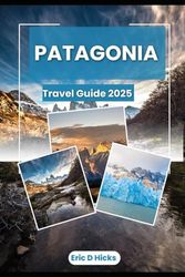 PATAGONIA TRAVEL GUIDE 2025: Discover the Untamed Beauty, Adventure Trails, and Local Secrets of Argentina & Chile’s Wild South