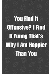 You Find It Offensive? I Find It Funny That’s Why I Am Happier Than You: Lined Blank Notebook Journal - Nice Gift For Coworkers, Bosses and Team ... Pages - Funny Saying Gag Office Notebook