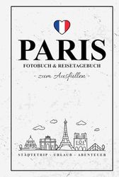 Paris Fotobuch und Reisetagebuch zum Ausfüllen: Reise Fotografie / Städtetrip Paris Tagebuch / Geschenk Städtereise und Urlaub / Reisetagebuch mit Fotos Einkleben / Fotoalbum