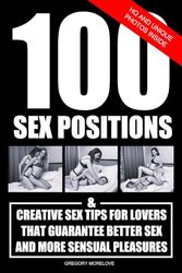 100 Sex Positions And Creative Sex Tips For Lovers That Guarantee Better Sex And More Sensual Pleasures: Illustrated Album With Mind Blowing Sex Positions, Spicy Ideas, Hot Moves And More.