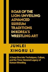 Roar of the Lion: Unveiling Advanced Ssireum Traditions in Korea's Wrestling Art: A Deep Dive into Techniques, Culture, and the Time-Honored Legacy of Korean Wrestling