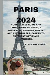 PARIS 2024: YOUR TRAVEL GUIDE AND COMPANIONS TO PARIS , A GUIDE FOR DREAMERS,FOODIE AND ADVENTURERS, CATERS TO DIFFERENT STYLE AND INTERESTS .