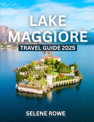 LAKE MAGGIORE TRAVEL GUIDE 2025: Discover the Beauty, Culture, and Tranquility of Lake Maggiore — Your Complete Guide to Italy and Switzerland’s Timeless Lakeside Escape