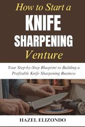 How to Start a Knife Sharpening Venture: Your Step-by-Step Blueprint to Building a Profitable Knife Sharpening Business