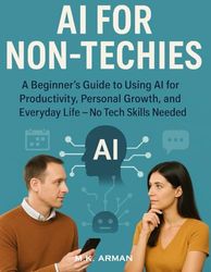 AI for Non-Techies: A Beginner’s Guide to Using AI for Productivity, Personal Growth, and Everyday Life — No Tech Skills Needed