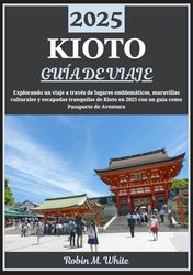 KIOTO GUÍA DE VIAJE 2025: Los tesoros de Kioto al descubierto: un viaje a través de la exploración de lugares emblemáticos, maravillas culturales y escapadas tranquilas